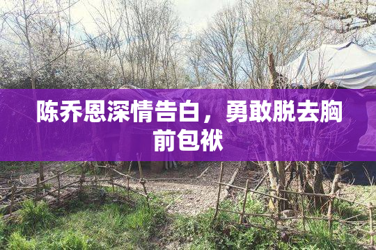 陈乔恩深情告白，勇敢脱去胸前包袱