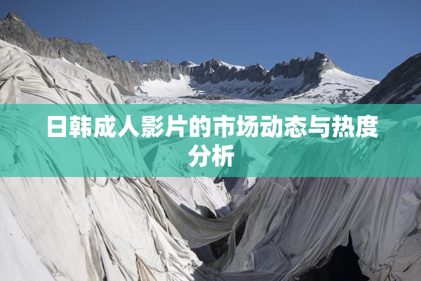 日韩成人影片的市场动态与热度分析