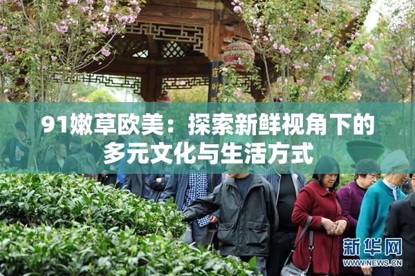 91嫩草欧美：探索新鲜视角下的多元文化与生活方式