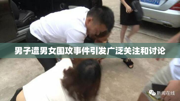 男子遭男女围攻事件引发广泛关注和讨论