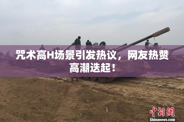 咒术高H场景引发热议，网友热赞高潮迭起！