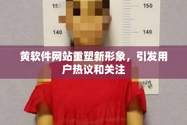 黄软件网站重塑新形象，引发用户热议和关注