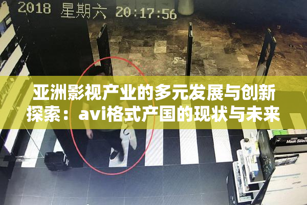 亚洲影视产业的多元发展与创新探索：avi格式产国的现状与未来