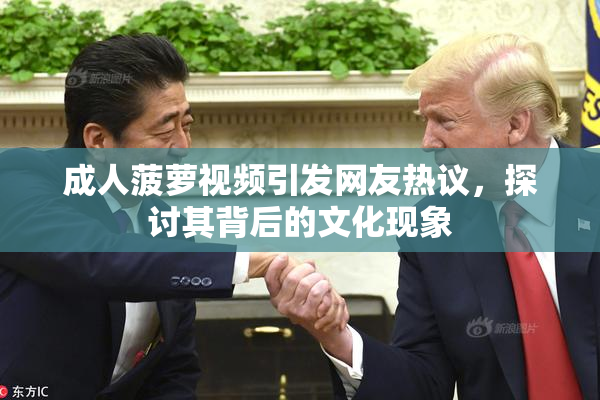 成人菠萝视频引发网友热议，探讨其背后的文化现象