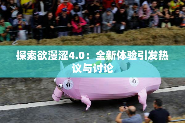 探索欲漫涩4.0：全新体验引发热议与讨论