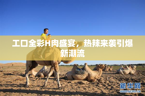 工口全彩H肉盛宴，热辣来袭引爆新潮流