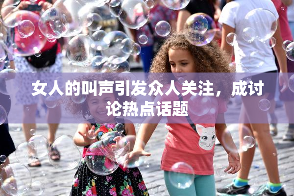 女人的叫声引发众人关注，成讨论热点话题