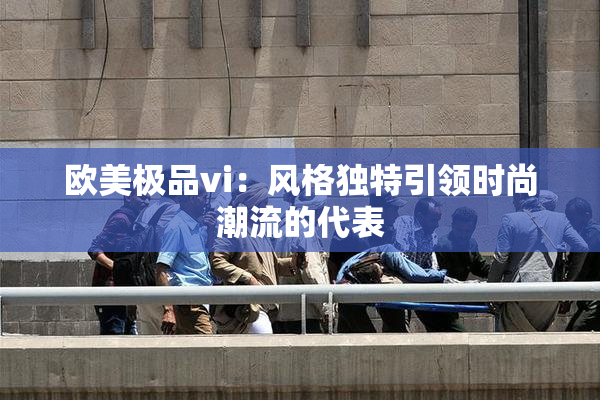 欧美极品vi：风格独特引领时尚潮流的代表