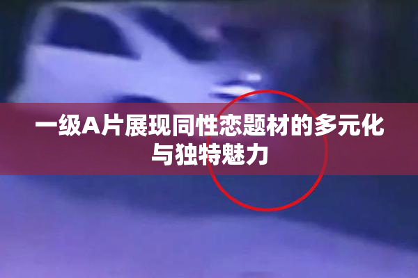 一级A片展现同性恋题材的多元化与独特魅力
