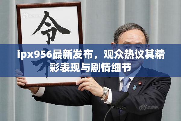 ipx956最新发布，观众热议其精彩表现与剧情细节