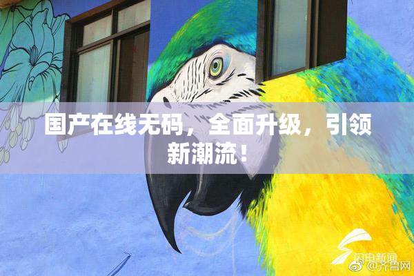 国产在线无码，全面升级，引领新潮流！