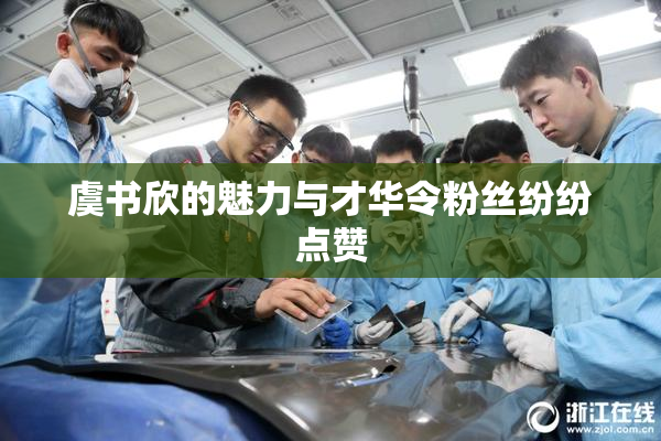 虞书欣的魅力与才华令粉丝纷纷点赞