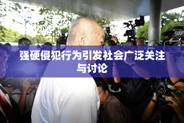 强硬侵犯行为引发社会广泛关注与讨论