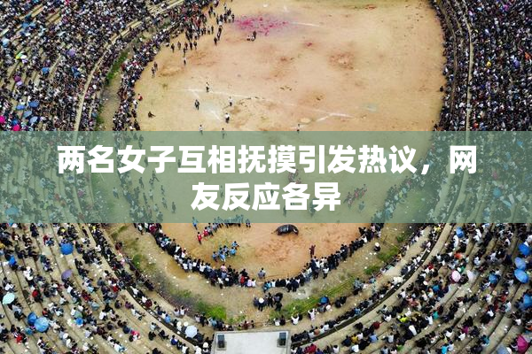 两名女子互相抚摸引发热议，网友反应各异