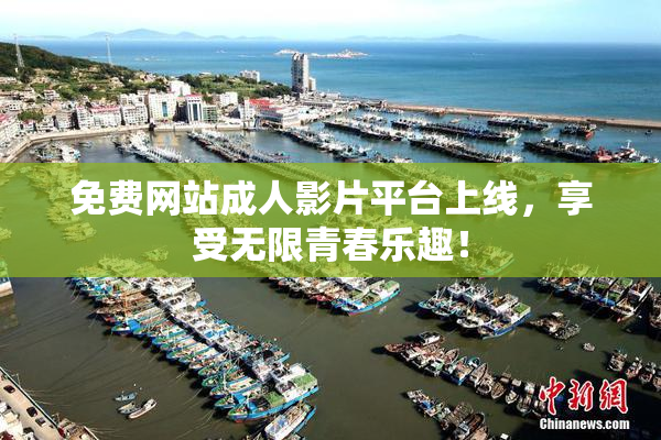 免费网站成人影片平台上线，享受无限青春乐趣！