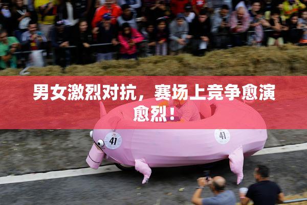男女激烈对抗，赛场上竞争愈演愈烈！