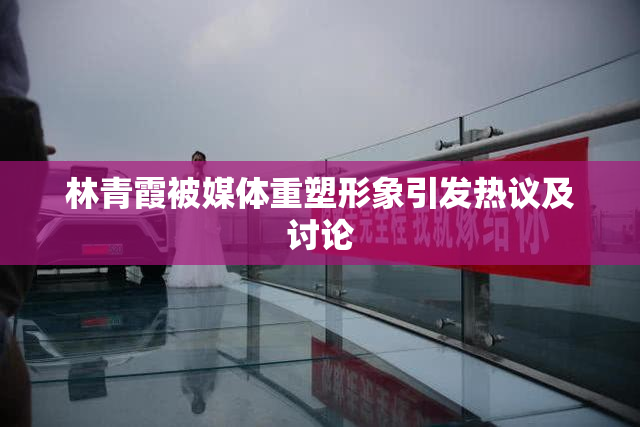林青霞被媒体重塑形象引发热议及讨论