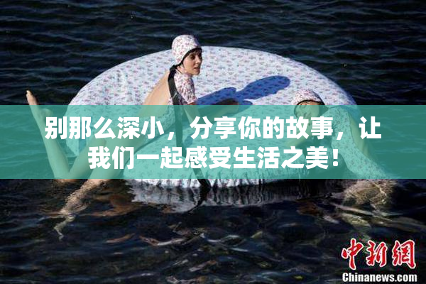 别那么深小，分享你的故事，让我们一起感受生活之美！