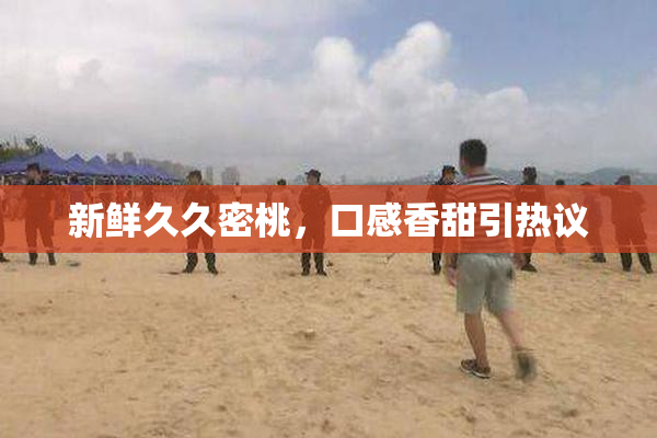 新鲜久久密桃，口感香甜引热议