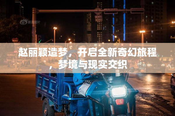 赵丽颖造梦，开启全新奇幻旅程，梦境与现实交织