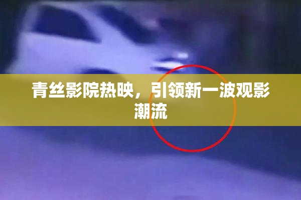 青丝影院热映，引领新一波观影潮流