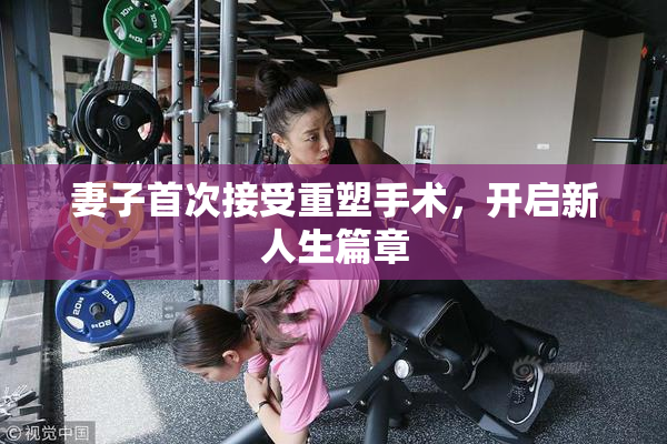 妻子首次接受重塑手术，开启新人生篇章
