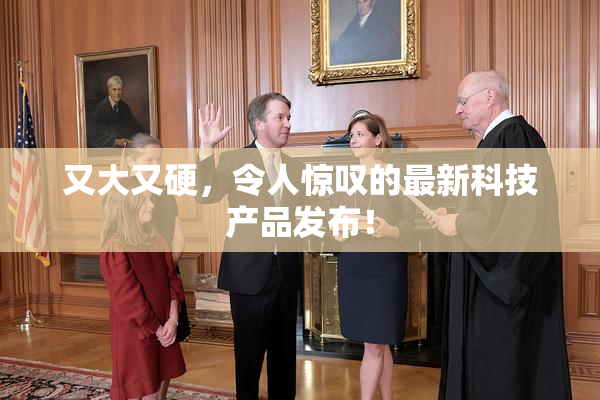 又大又硬，令人惊叹的最新科技产品发布！