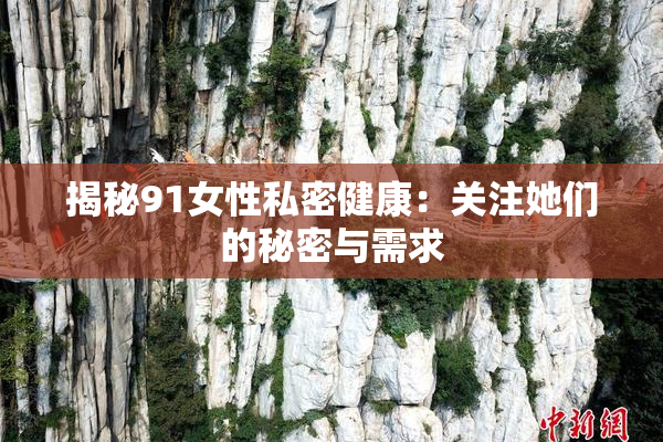 揭秘91女性私密健康：关注她们的秘密与需求