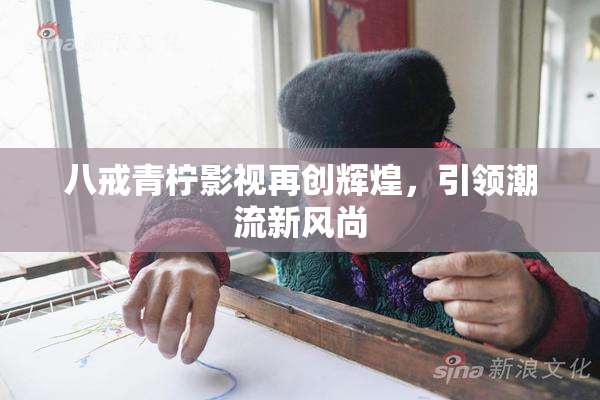 八戒青柠影视再创辉煌，引领潮流新风尚