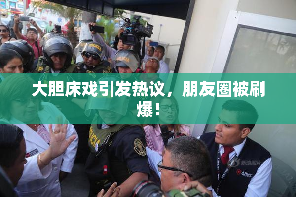 大胆床戏引发热议，朋友圈被刷爆！