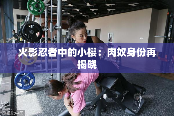 火影忍者中的小樱：肉奴身份再揭晓