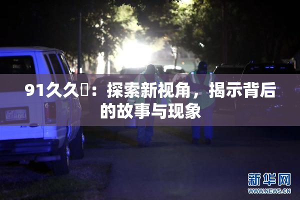 91久久擼：探索新视角，揭示背后的故事与现象