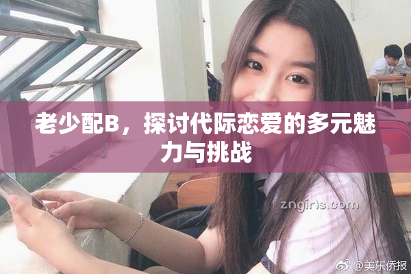 老少配B，探讨代际恋爱的多元魅力与挑战