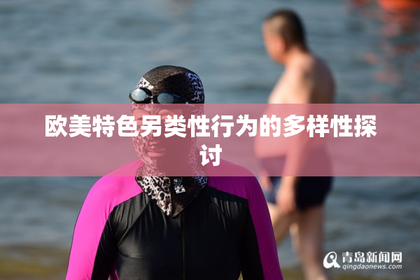 欧美特色另类性行为的多样性探讨