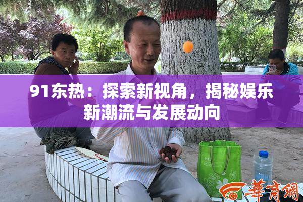 91东热：探索新视角，揭秘娱乐新潮流与发展动向