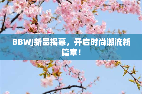 BBWJ新品揭幕，开启时尚潮流新篇章！