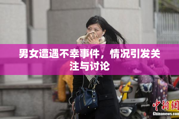 男女遭遇不幸事件，情况引发关注与讨论