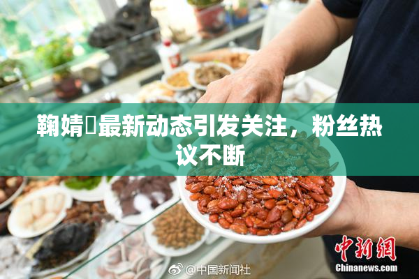 鞠婧祎最新动态引发关注，粉丝热议不断
