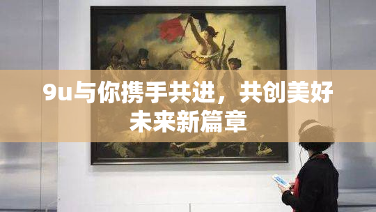 9u与你携手共进，共创美好未来新篇章