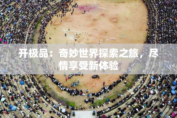 开极品：奇妙世界探索之旅，尽情享受新体验