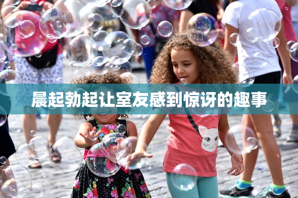晨起勃起让室友感到惊讶的趣事