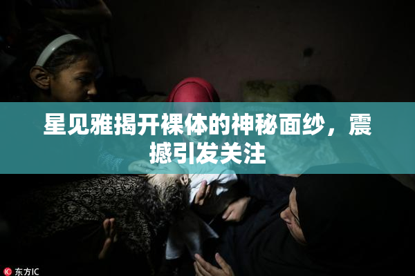 星见雅揭开裸体的神秘面纱，震撼引发关注