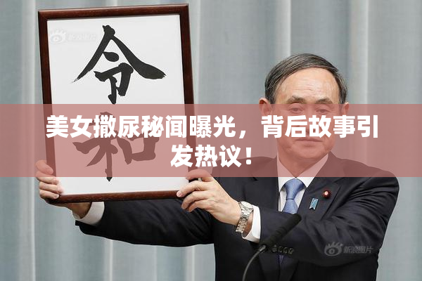 美女撒尿秘闻曝光，背后故事引发热议！