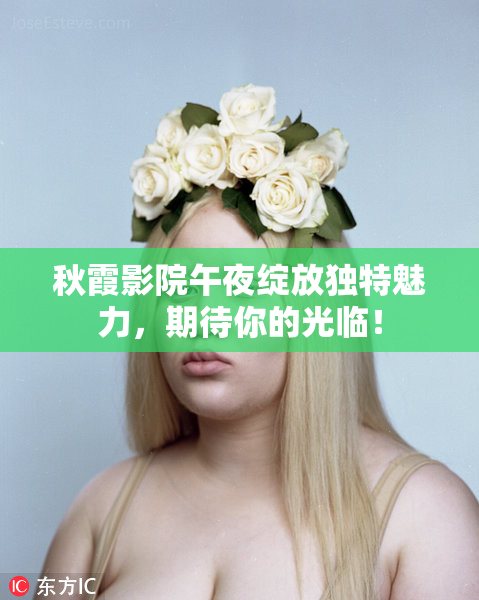 秋霞影院午夜绽放独特魅力，期待你的光临！