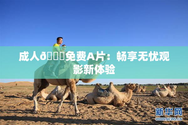 成人🔞免费A片：畅享无忧观影新体验