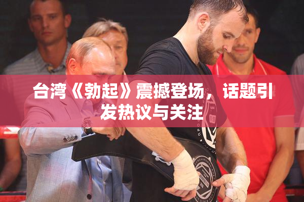 台湾《勃起》震撼登场，话题引发热议与关注