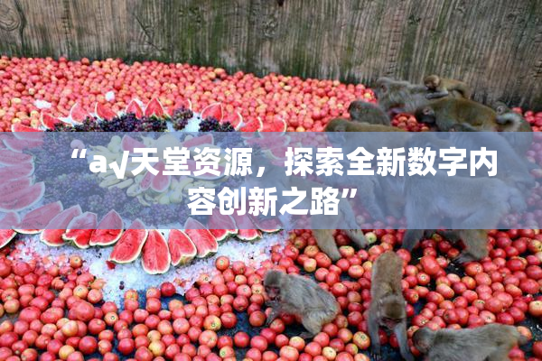 “а√天堂资源，探索全新数字内容创新之路”