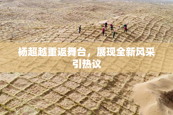 杨超越重返舞台，展现全新风采引热议