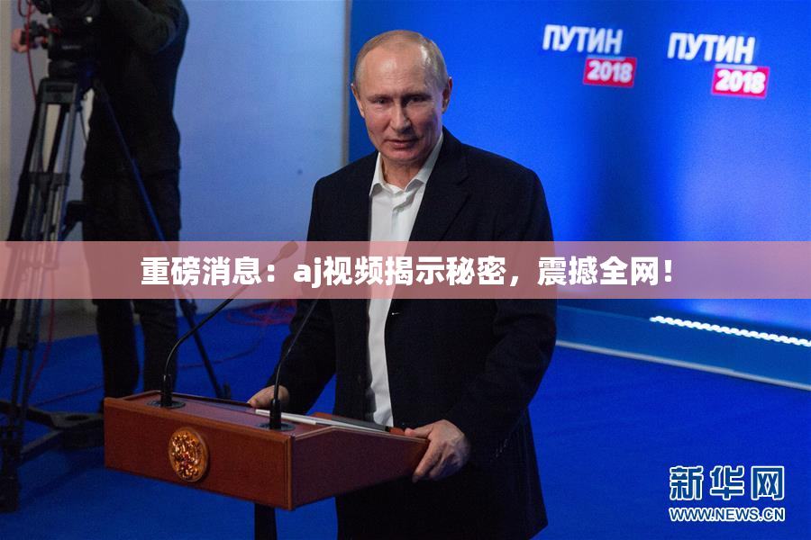 重磅消息：aj视频揭示秘密，震撼全网！