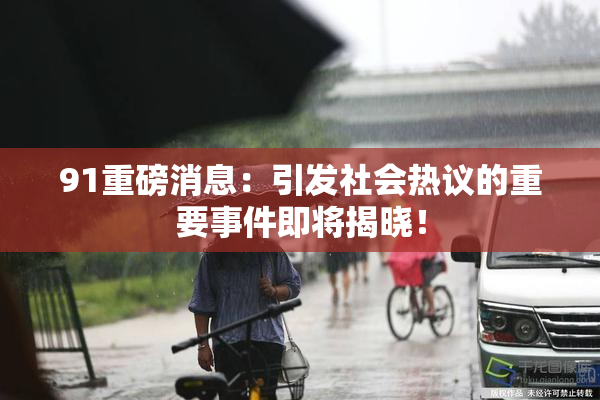 91重磅消息：引发社会热议的重要事件即将揭晓！